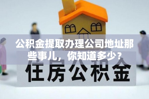长白公积金提取办理公司地址那些事儿，你知道多少？