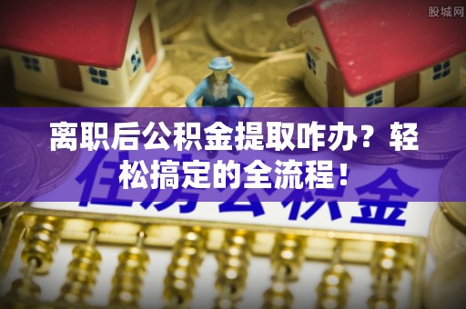 长白离职后公积金提取咋办？轻松搞定的全流程！