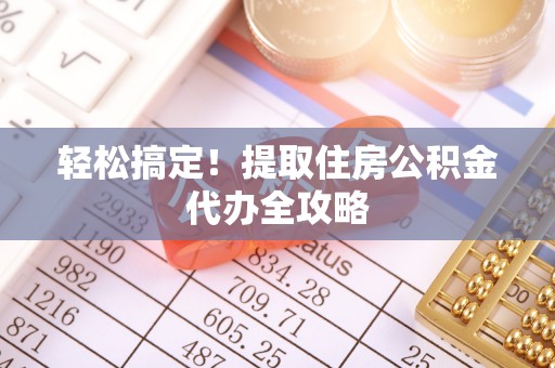 长白轻松搞定！提取住房公积金代办全攻略