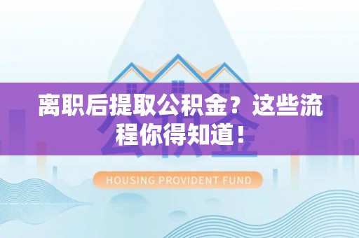 长白离职后提取公积金？这些流程你得知道！