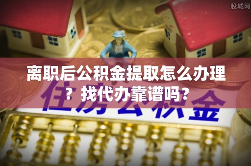 长白离职后公积金提取怎么办理？找代办靠谱吗？