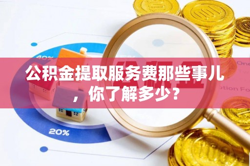 长白公积金提取服务费那些事儿，你了解多少？