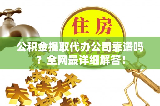 长白公积金提取代办公司靠谱吗？全网最详细解答！