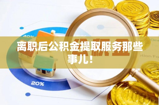 长白离职后公积金提取服务那些事儿！