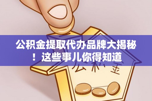 长白公积金提取代办品牌大揭秘！这些事儿你得知道