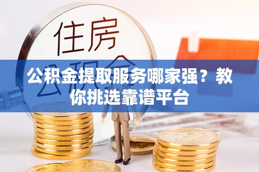 长白公积金提取服务哪家强？教你挑选靠谱平台