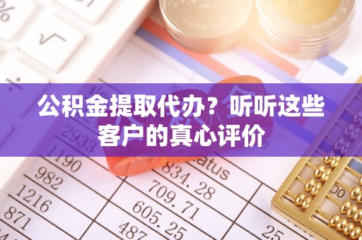 长白公积金提取代办？听听这些客户的真心评价