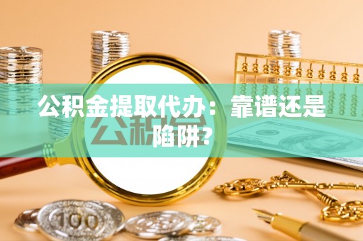 长白公积金提取代办：靠谱还是陷阱？