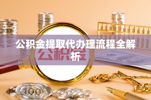 长白公积金提取代办理流程全解析