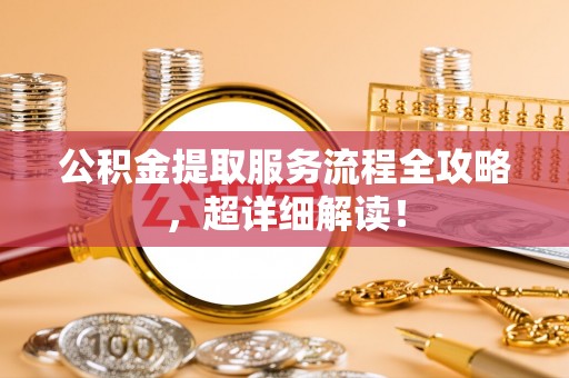 长白公积金提取服务流程全攻略，超详细解读！
