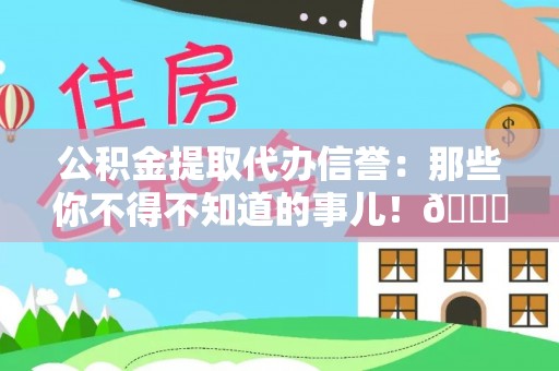 长白公积金提取代办信誉：那些你不得不知道的事儿！😎