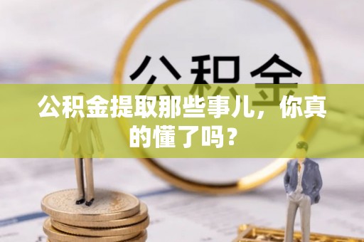长白公积金提取那些事儿，你真的懂了吗？