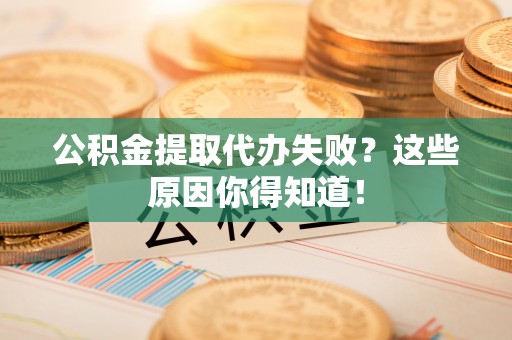 长白公积金提取代办失败？这些原因你得知道！