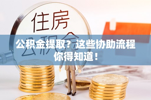 长白公积金提取？这些协助流程你得知道！