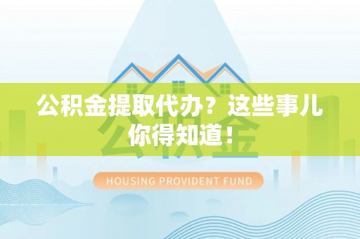 长白公积金提取代办？这些事儿你得知道！