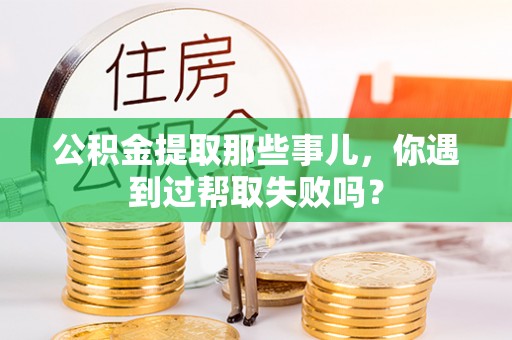 长白公积金提取那些事儿，你遇到过帮取失败吗？