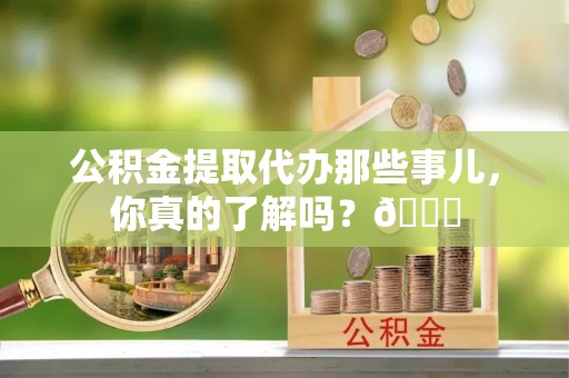 长白公积金提取代办那些事儿，你真的了解吗？😎