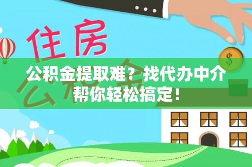 长白公积金提取难？找代办中介帮你轻松搞定！