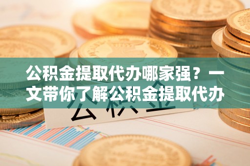 长白公积金提取代办哪家强？一文带你了解公积金提取代办机构排名及相关知识