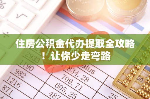 长白住房公积金代办提取全攻略！让你少走弯路