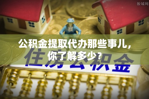 长白公积金提取代办那些事儿，你了解多少？
