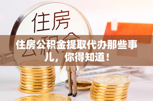 长白住房公积金提取代办那些事儿，你得知道！