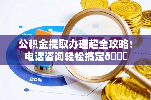 长白公积金提取办理超全攻略！电话咨询轻松搞定😎