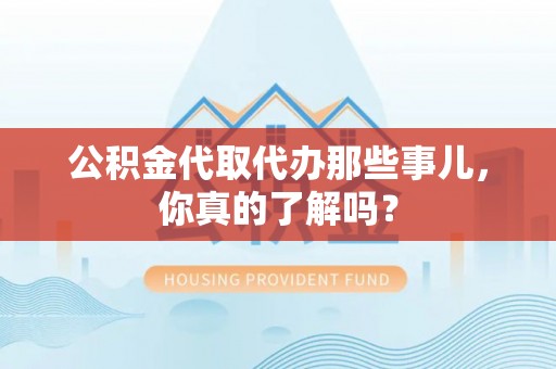 长白公积金代取代办那些事儿，你真的了解吗？