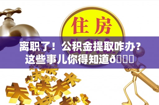 长白离职了！公积金提取咋办？这些事儿你得知道😎