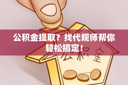 长白公积金提取？找代规师帮你轻松搞定！