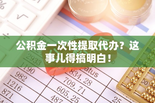 长白公积金一次性提取代办？这事儿得搞明白！