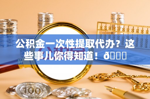 长白公积金一次性提取代办？这些事儿你得知道！😎