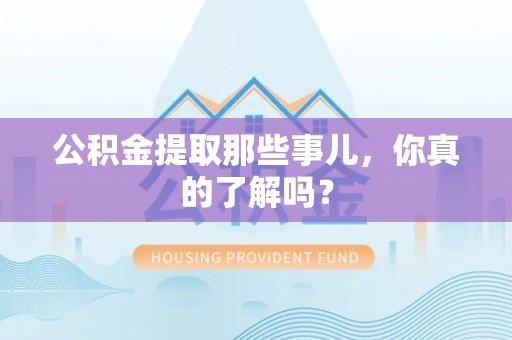 长白公积金提取那些事儿，你真的了解吗？