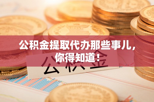 长白公积金提取代办那些事儿，你得知道！