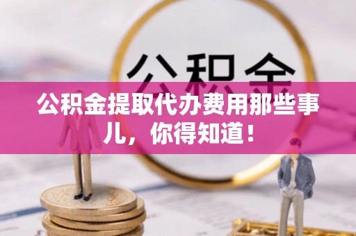 长白公积金提取代办费用那些事儿，你得知道！