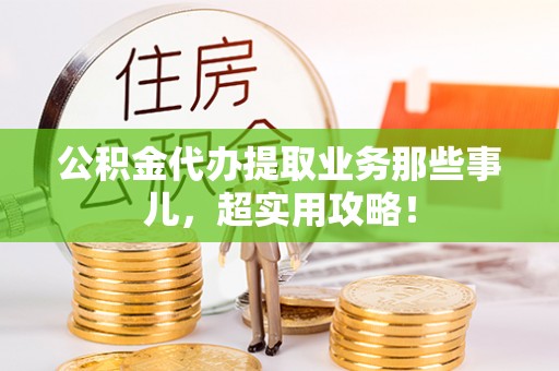 长白公积金代办提取业务那些事儿，超实用攻略！