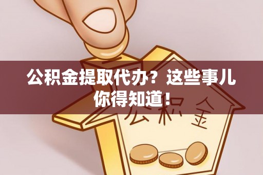 长白公积金提取代办？这些事儿你得知道！