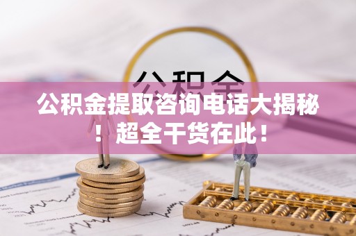长白公积金提取咨询电话大揭秘！超全干货在此！