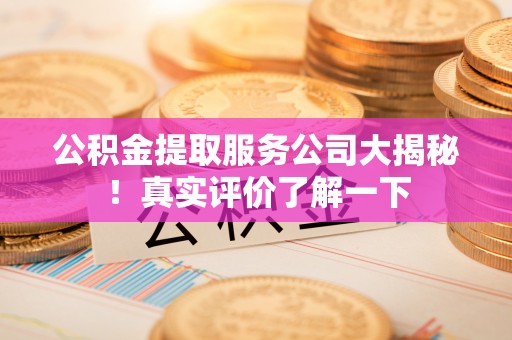 长白公积金提取服务公司大揭秘！真实评价了解一下