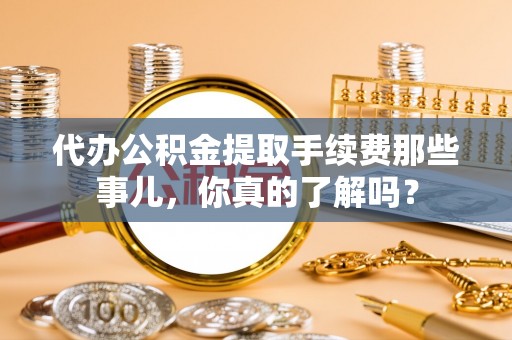 长白代办公积金提取手续费那些事儿，你真的了解吗？