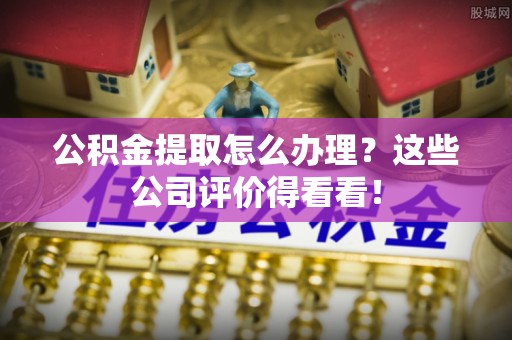 长白公积金提取怎么办理？这些公司评价得看看！