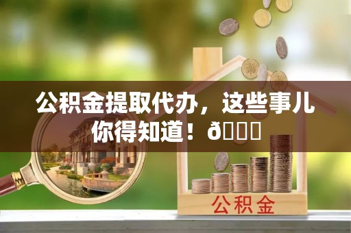 长白公积金提取代办，这些事儿你得知道！😎