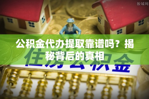 长白公积金代办提取靠谱吗？揭秘背后的真相