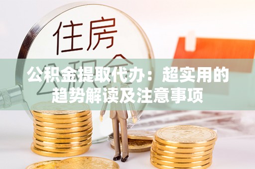 长白公积金提取代办：超实用的趋势解读及注意事项