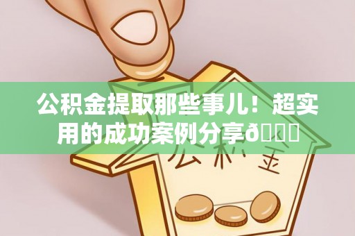 长白公积金提取那些事儿！超实用的成功案例分享😎