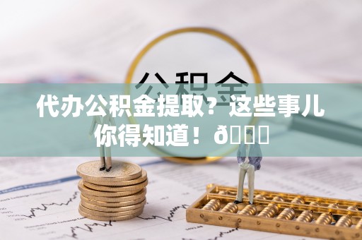 长白代办公积金提取？这些事儿你得知道！😎