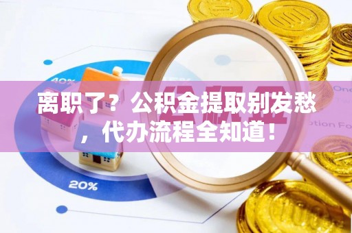 长白离职了？公积金提取别发愁，代办流程全知道！