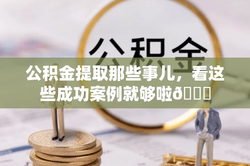 长白公积金提取那些事儿，看这些成功案例就够啦😎