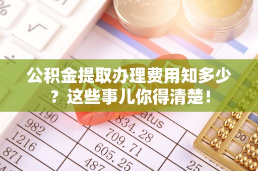 长白公积金提取办理费用知多少？这些事儿你得清楚！