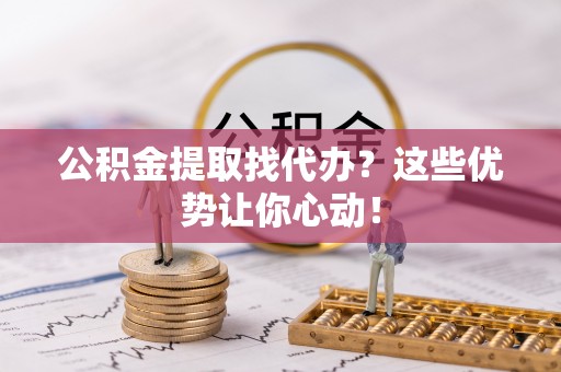 长白公积金提取找代办？这些优势让你心动！